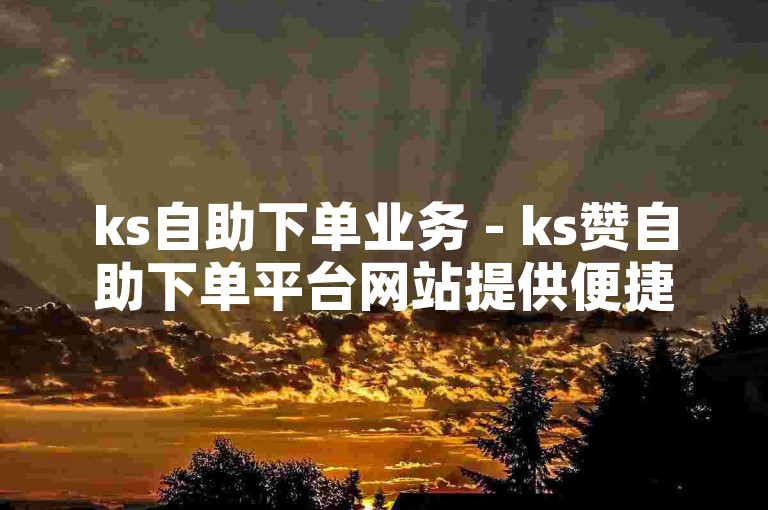 ks自助下单业务 - ks赞自助下单平台网站提供便捷的置顶服务。