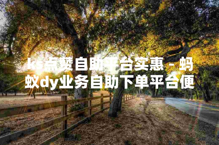 ks点赞自助平台实惠 - 蚂蚁dy业务自助下单平台便捷。