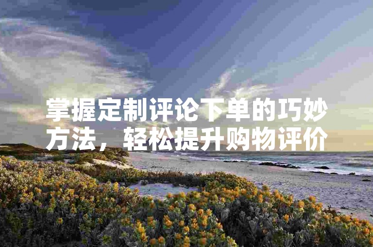 掌握定制评论下单的巧妙方法，轻松提升购物评价的影响力。