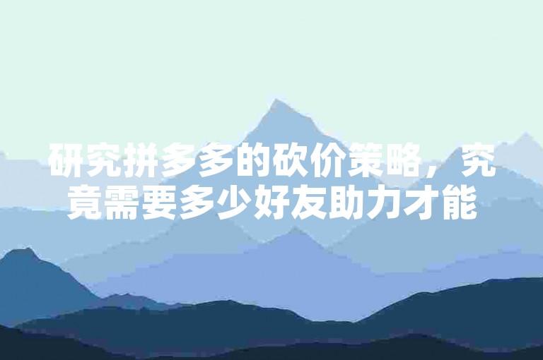 研究拼多多的砍价策略，究竟需要多少好友助力才能成功获得商品？