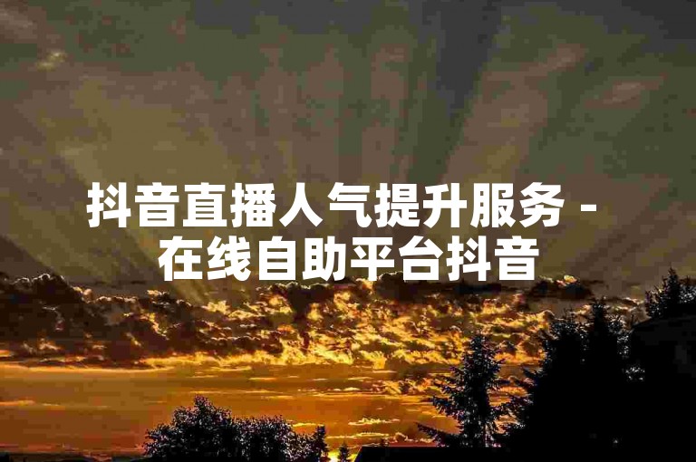 抖音直播人气提升服务 - 在线自助平台抖音