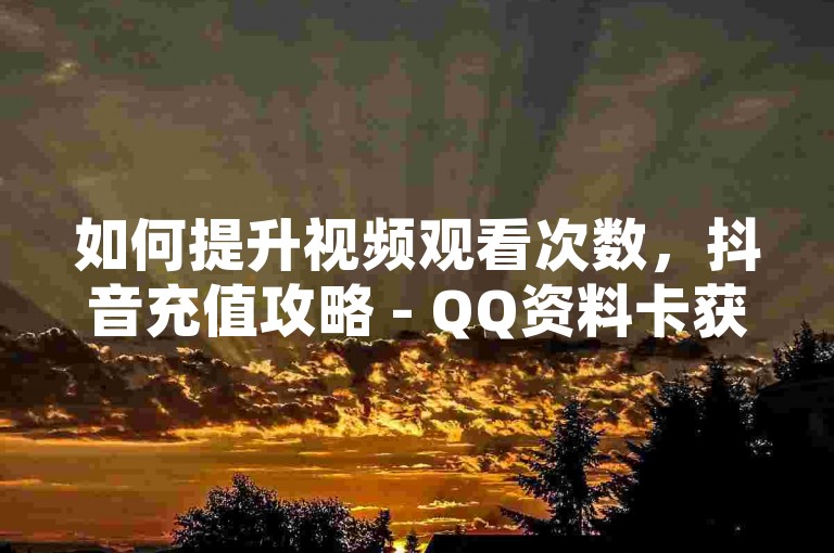 如何提升视频观看次数，抖音充值攻略 - QQ资料卡获赞技巧 - 增加QQ空间访问量的方法。