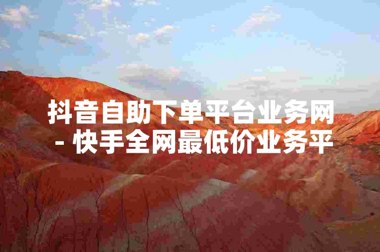 抖音自助下单平台业务网 - 快手全网最低价业务平台，提供一站式服务，满足您的各种需求。