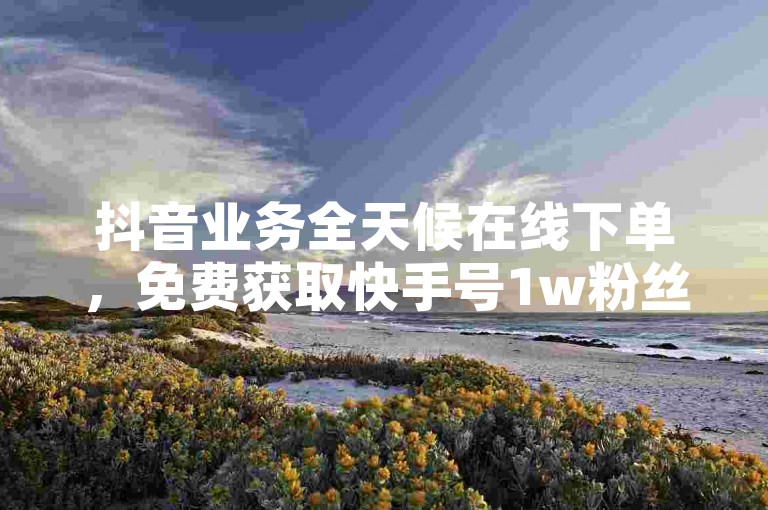 抖音业务全天候在线下单，免费获取快手号1w粉丝平台，同时提供免费的快手点赞神器软件。