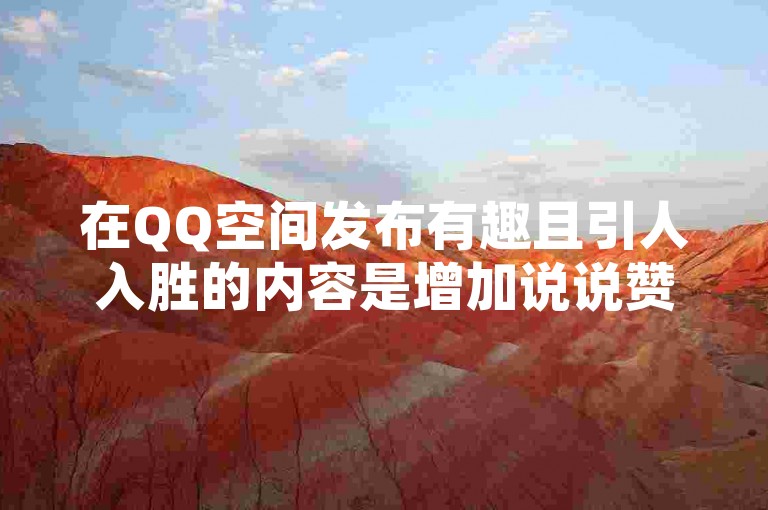 在QQ空间发布有趣且引人入胜的内容是增加说说赞的有效方式之一。