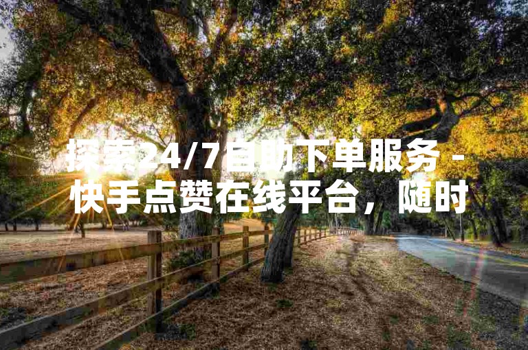 探索24/7自助下单服务 - 快手点赞在线平台，随时为您助力。