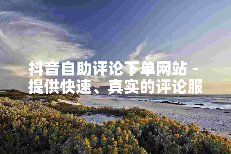 抖音自助评论下单网站 - 提供快速、真实的评论服务，助力您的视频热度飙升。