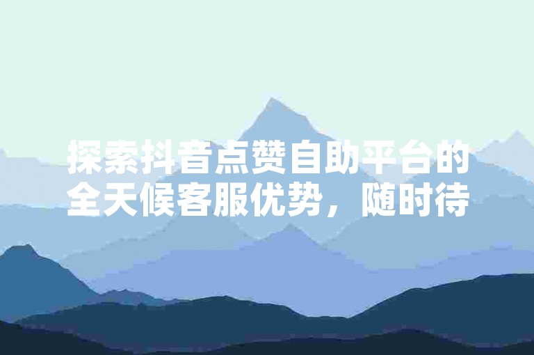 探索抖音点赞自助平台的全天候客服优势，随时待命，确保你的视频迅速获得海量点赞。