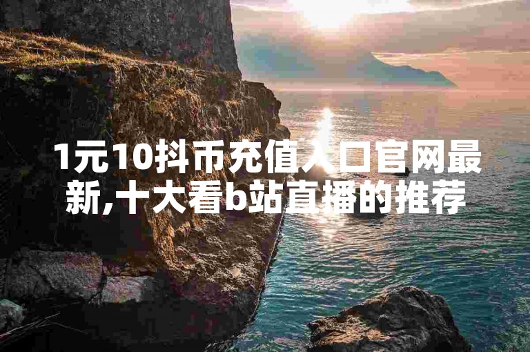 1元10抖币充值入口官网最新,十大看b站直播的推荐理由 - 1毛钱10000播放量快手创业 - 抖音一键跳转微信加好友