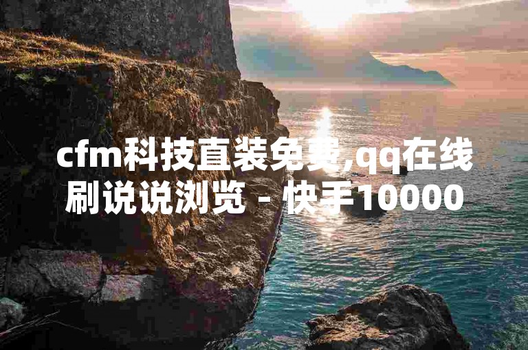 cfm科技直装免费,qq在线刷说说浏览 - 快手10000播放量能拿多少钱 - qq黄钻免费领取网站。