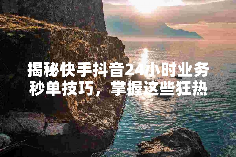 揭秘快手抖音24小时业务秒单技巧，掌握这些狂热购买攻略，让你在2024年轻松成为购物达人！