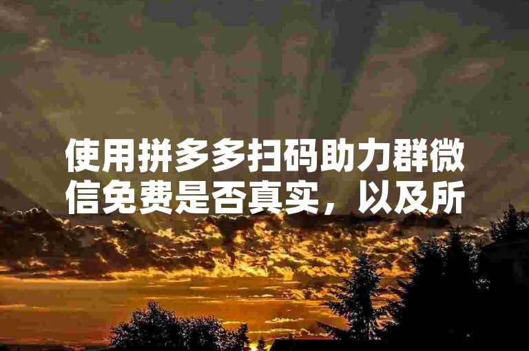 使用拼多多扫码助力群微信免费是否真实，以及所谓的多多助力软件是否存在，这些都需要谨慎对待。