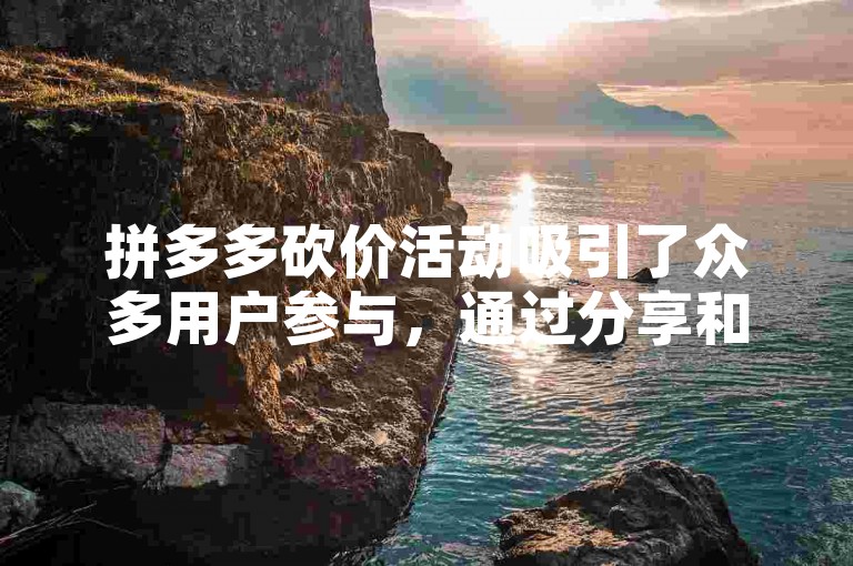 拼多多砍价活动吸引了众多用户参与，通过分享和邀请好友助力来降低商品价格。