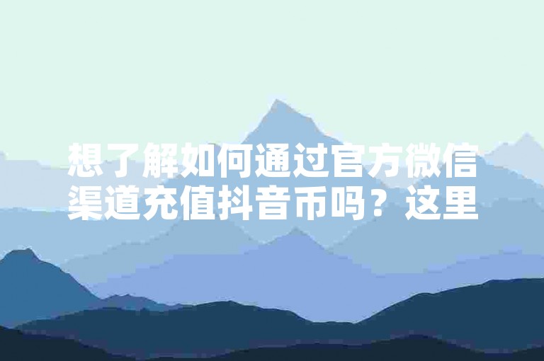 想了解如何通过官方微信渠道充值抖音币吗？这里有一份详尽的抖币微信充值指南供你参考。