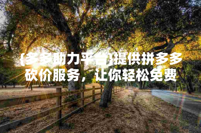 {多多助力平台}提供拼多多砍价服务，让你轻松免费领取商品。