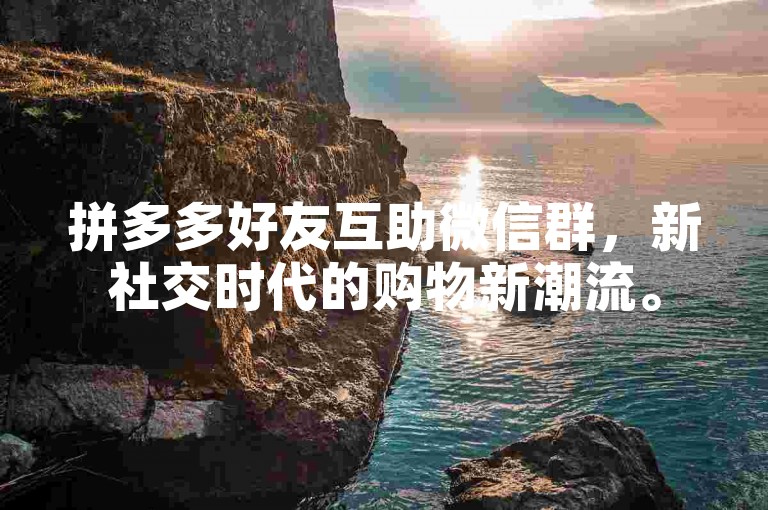拼多多好友互助微信群，新社交时代的购物新潮流。