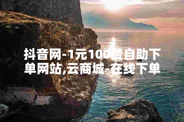 抖音网-1元100赞自助下单网站,云商城-在线下单，提供便捷的点赞服务。