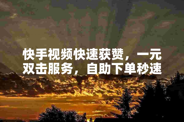 快手视频快速获赞，一元双击服务，自助下单秒速提升人气。