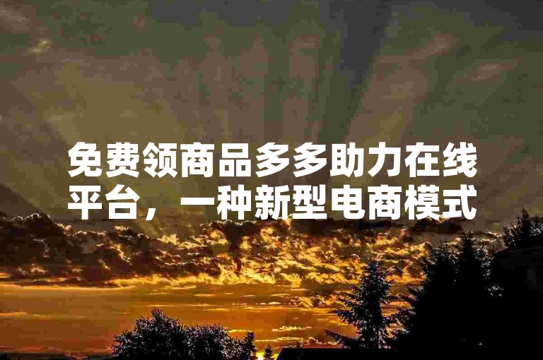 免费领商品多多助力在线平台，一种新型电商模式的探索与实践。