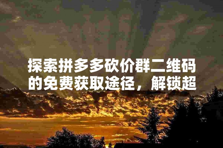 探索拼多多砍价群二维码的免费获取途径，解锁超值优惠。