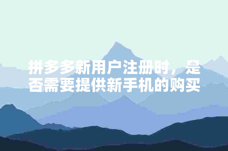 拼多多新用户注册时，是否需要提供新手机的购买信息作为验证条件呢？