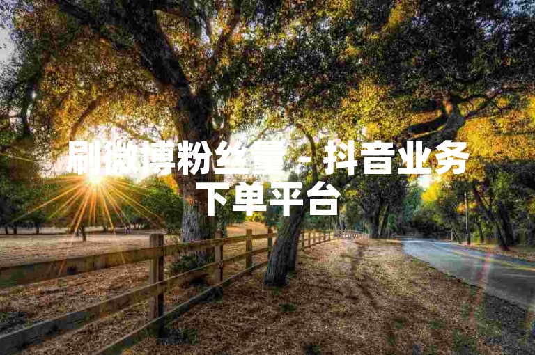 刷微博粉丝量 - 抖音业务下单平台