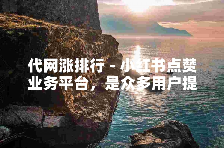 代网涨排行 - 小红书点赞业务平台，是众多用户提升社交影响力的秘密武器。