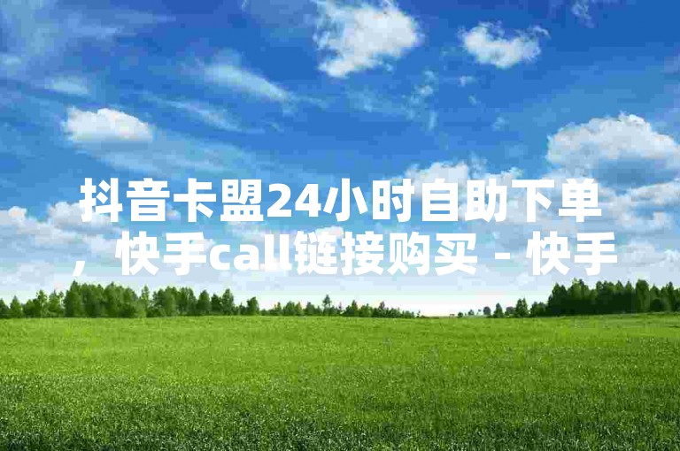 抖音卡盟24小时自助下单，快手call链接购买 - 快手官方充值入口微信充值方法。