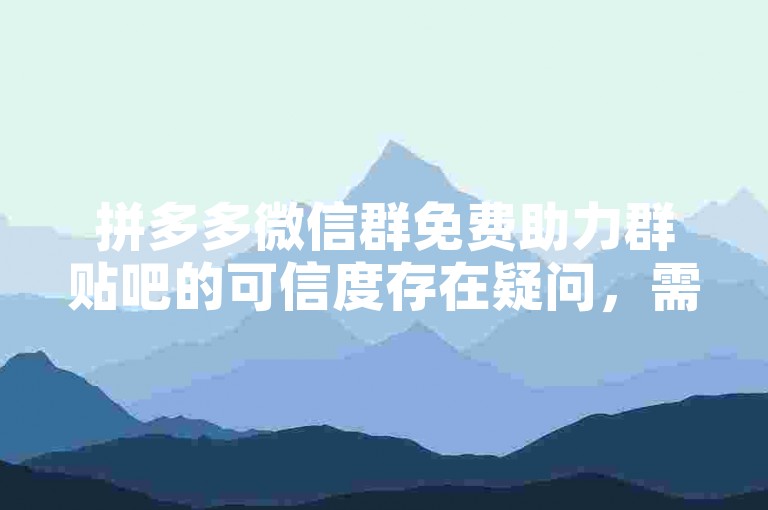 拼多多微信群免费助力群贴吧的可信度存在疑问，需谨慎对待。