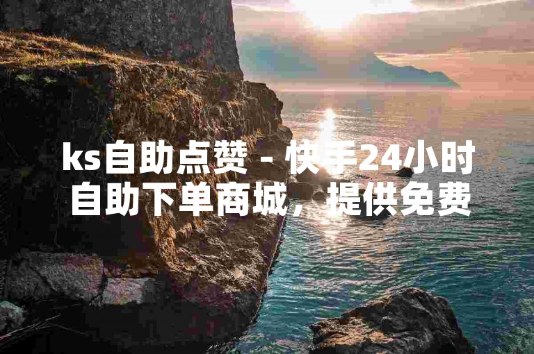 ks自助点赞 - 快手24小时自助下单商城，提供免费点赞服务。