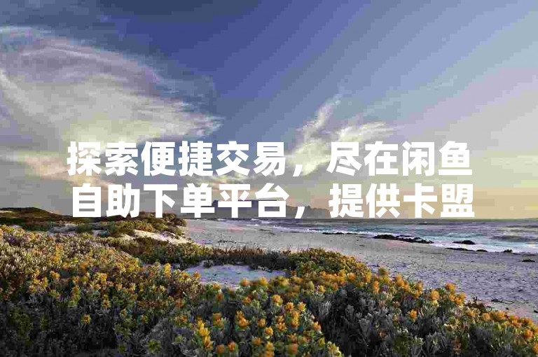 探索便捷交易，尽在闲鱼自助下单平台，提供卡盟QQ号专售服务，尽享KS自助下单的超值优惠。