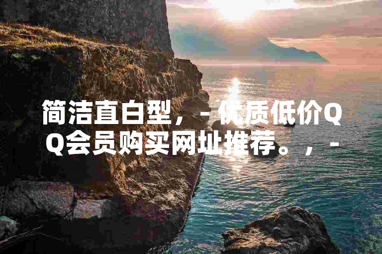 简洁直白型，- 优质低价QQ会员购买网址推荐。，- 靠谱低价QQ会员获取网址推荐。，强调优势型，- 精选低价且安全的QQ会员充值网址推荐。，- 超值低价，稳定可靠的QQ会员网址推荐。，引导好奇型，- 想知道低价开通QQ会员的网址吗？这里为你推荐！，- 探寻低价QQ会员的秘密？这个网址推荐别错过！