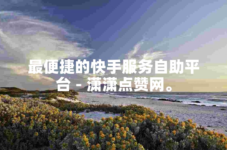 最便捷的快手服务自助平台 - 潇潇点赞网。