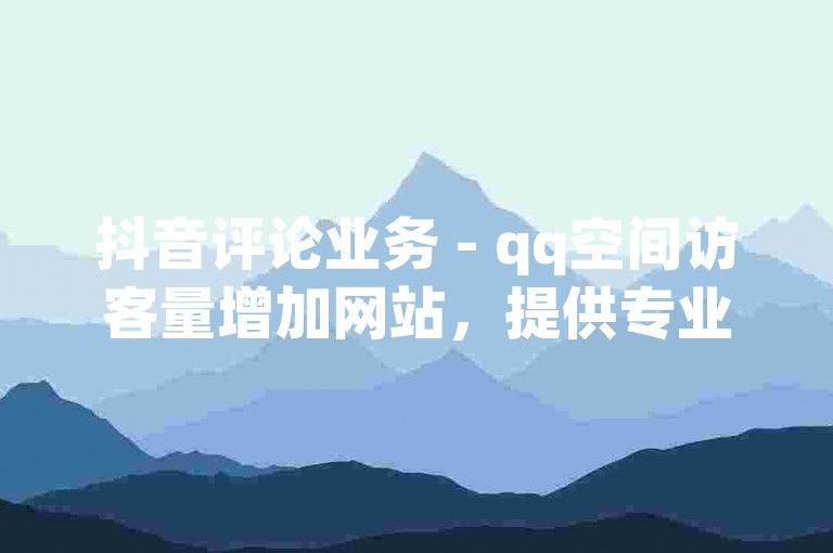 抖音评论业务 - qq空间访客量增加网站，提供专业的社交媒体推广服务。