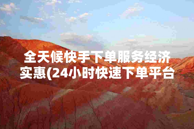 全天候快手下单服务经济实惠(24小时快速下单平台，性价比高)