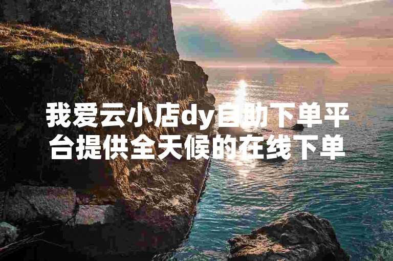 我爱云小店dy自助下单平台提供全天候的在线下单服务。