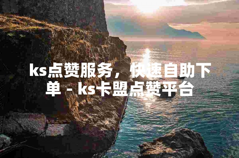 ks点赞服务，快速自助下单 - ks卡盟点赞平台