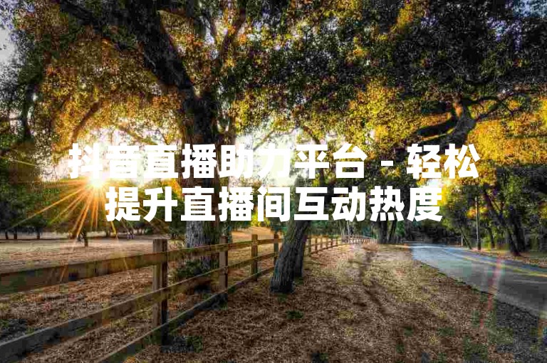抖音直播助力平台 - 轻松提升直播间互动热度