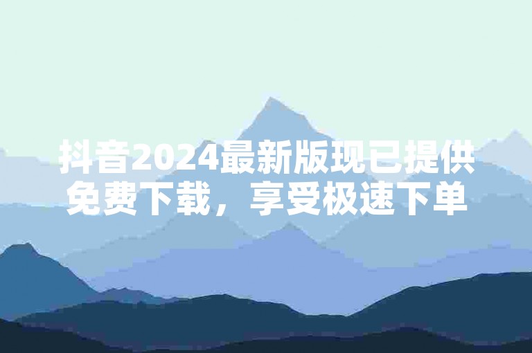抖音2024最新版现已提供免费下载，享受极速下单服务，仅需1元即可迅速获得1000粉丝。