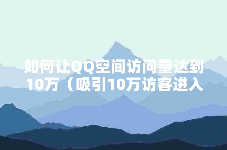 如何让QQ空间访问量达到10万（吸引10万访客进入我的QQ空间）？