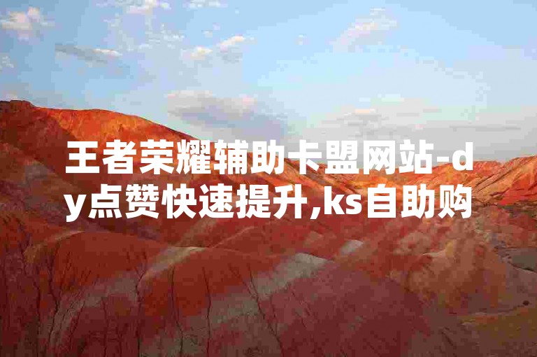 王者荣耀辅助卡盟网站-dy点赞快速提升,ks自助购买优惠。