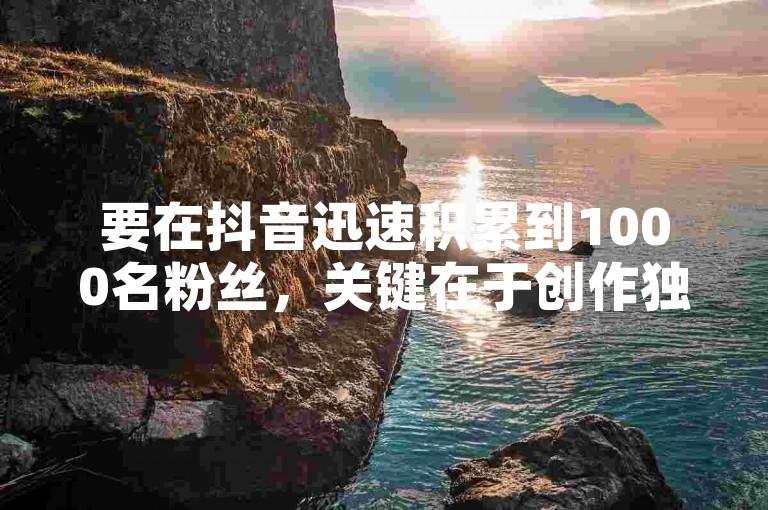 要在抖音迅速积累到1000名粉丝，关键在于创作独特且引人入胜的内容，并积极与观众互动。