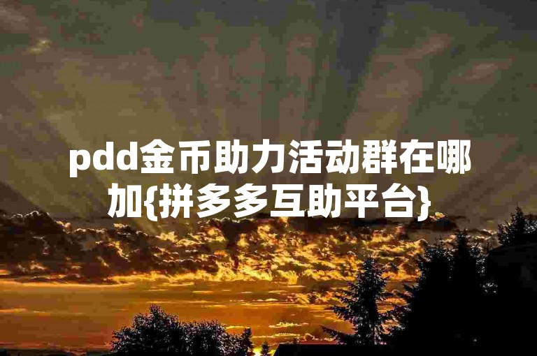pdd金币助力活动群在哪加{拼多多互助平台}