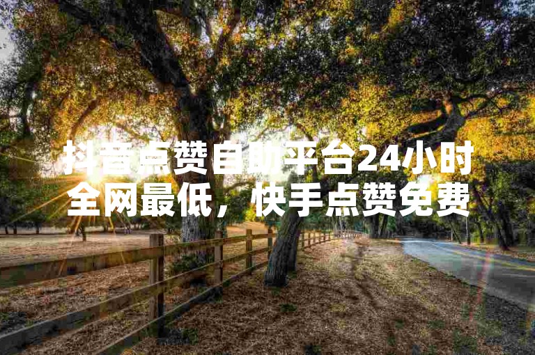 抖音点赞自助平台24小时全网最低，快手点赞免费平台网站，0元下单 费全免。
