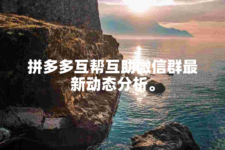 拼多多互帮互助微信群最新动态分析。