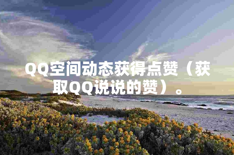 QQ空间动态获得点赞（获取QQ说说的赞）。