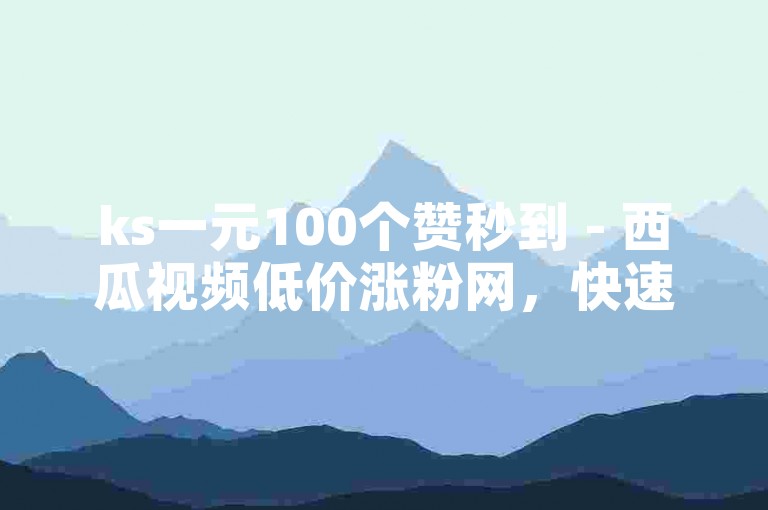 ks一元100个赞秒到 - 西瓜视频低价涨粉网，快速提升你的视频热度。