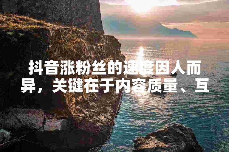 抖音涨粉丝的速度因人而异，关键在于内容质量、互动频率及营销策略。