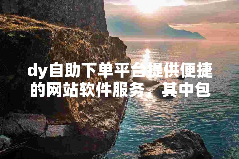 dy自助下单平台提供便捷的网站软件服务，其中包括快手刷双击的自助下单功能。
