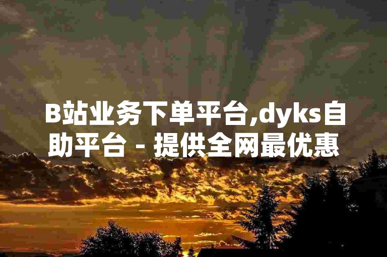 B站业务下单平台,dyks自助平台 - 提供全网最优惠的辅助科技货源服务 - QQ名片点赞独家爆料